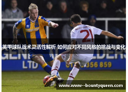 英甲球队战术灵活性解析 如何应对不同风格的挑战与变化