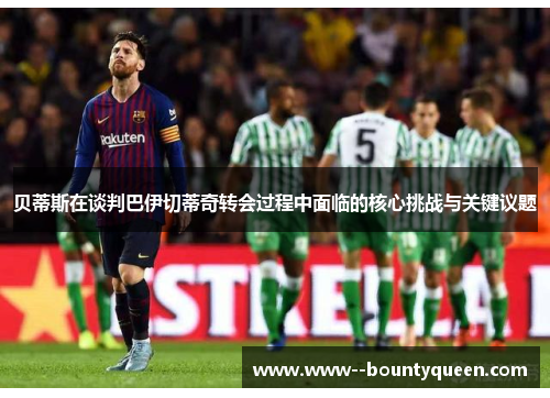 贝蒂斯在谈判巴伊切蒂奇转会过程中面临的核心挑战与关键议题
