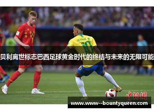 贝利离世标志巴西足球黄金时代的终结与未来的无限可能