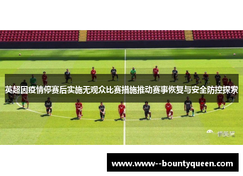 英超因疫情停赛后实施无观众比赛措施推动赛事恢复与安全防控探索