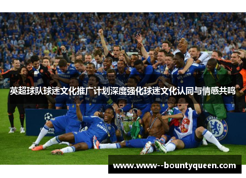 英超球队球迷文化推广计划深度强化球迷文化认同与情感共鸣