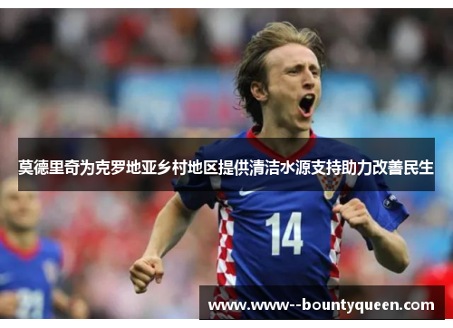 莫德里奇为克罗地亚乡村地区提供清洁水源支持助力改善民生