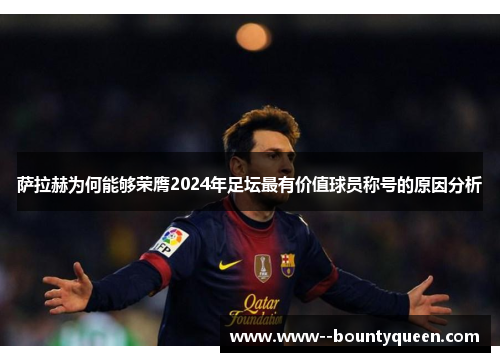 萨拉赫为何能够荣膺2024年足坛最有价值球员称号的原因分析