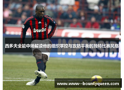 西多夫全能中场解读他的组织掌控与攻防平衡的独特比赛风格