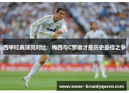 西甲经典球员对比：梅西与C罗谁才是历史最佳之争