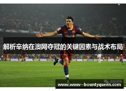 解析辛纳在澳网夺冠的关键因素与战术布局