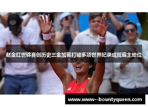 赵金红世锦赛创历史三金加冕打破多项世界纪录成就霸主地位
