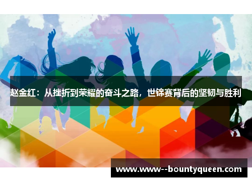 赵金红：从挫折到荣耀的奋斗之路，世锦赛背后的坚韧与胜利