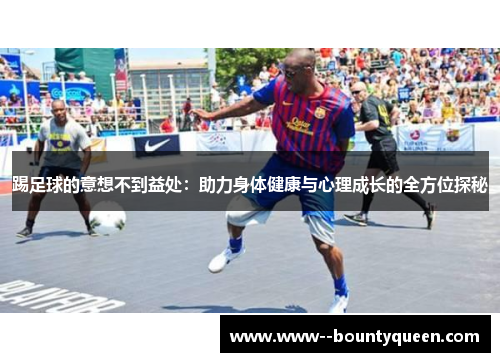 踢足球的意想不到益处：助力身体健康与心理成长的全方位探秘