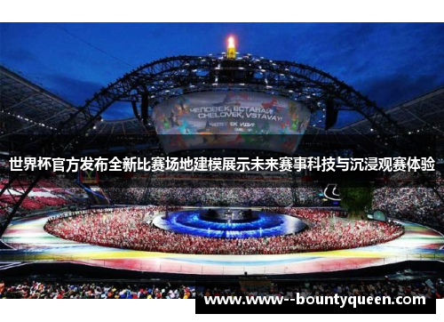 世界杯官方发布全新比赛场地建模展示未来赛事科技与沉浸观赛体验