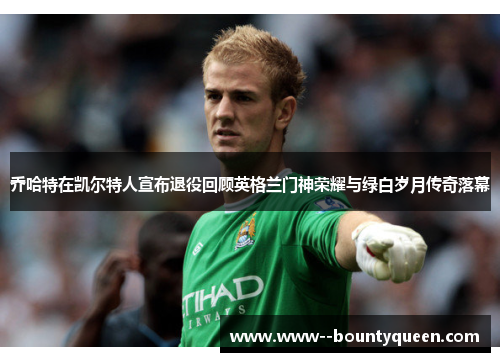 乔哈特在凯尔特人宣布退役回顾英格兰门神荣耀与绿白岁月传奇落幕