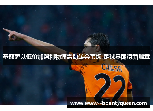 基耶萨以低价加盟利物浦震动转会市场 足球界期待新篇章