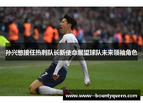 孙兴慜接任热刺队长新使命展望球队未来领袖角色