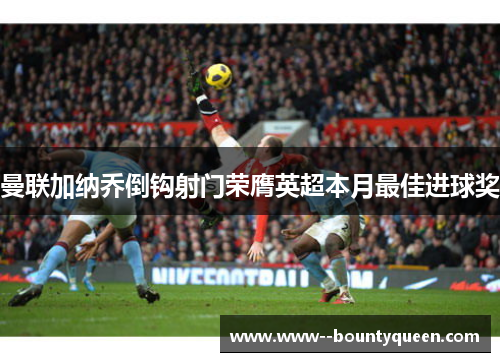 曼联加纳乔倒钩射门荣膺英超本月最佳进球奖