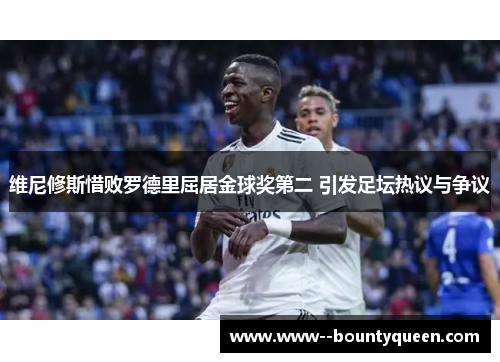 维尼修斯惜败罗德里屈居金球奖第二 引发足坛热议与争议 维尼修斯惜败罗德里屈居金球奖第二 引发足坛热议与争议