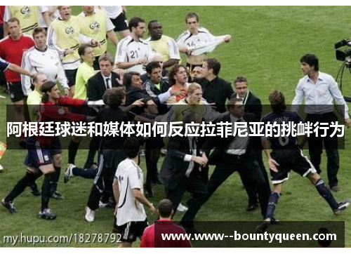 阿根廷球迷和媒体如何反应拉菲尼亚的挑衅行为