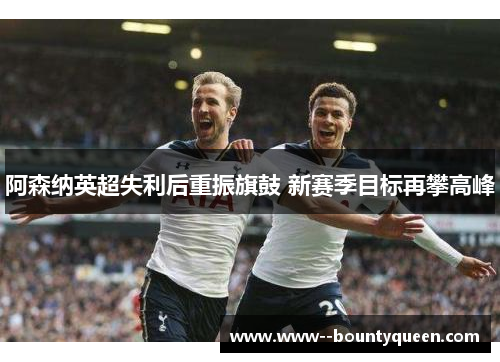 阿森纳英超失利后重振旗鼓 新赛季目标再攀高峰