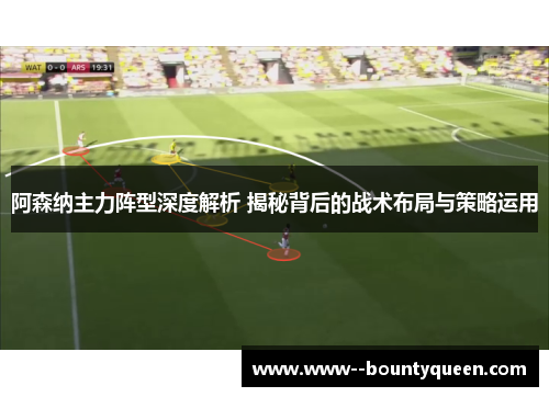 阿森纳主力阵型深度解析 揭秘背后的战术布局与策略运用