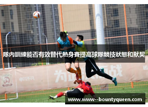 隊內訓練能否有效替代熱身賽提高球隊競技狀態和默契