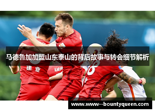 马德鲁加加盟山东泰山的背后故事与转会细节解析