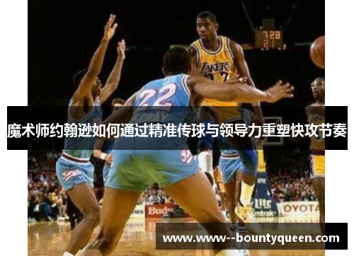 魔术师约翰逊如何通过精准传球与领导力重塑快攻节奏