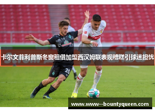 卡尔文菲利普斯冬窗租借加盟西汉姆联表现糟糕引球迷担忧