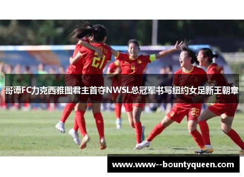 哥谭FC力克西雅图君主首夺NWSL总冠军书写纽约女足新王朝章