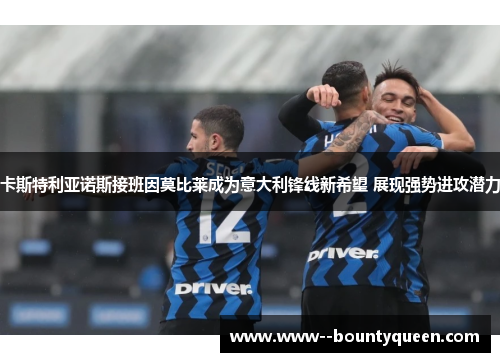卡斯特利亚诺斯接班因莫比莱成为意大利锋线新希望 展现强势进攻潜力