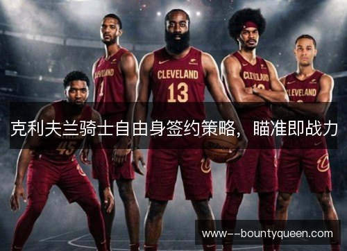 克利夫兰骑士自由身签约策略，瞄准即战力