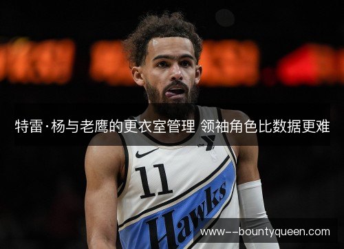 特雷·杨与老鹰的更衣室管理 领袖角色比数据更难
